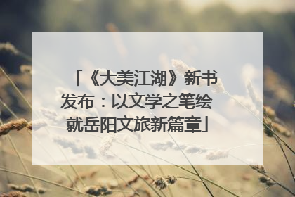 《大美江湖》新书发布：以文学之笔绘就岳阳文旅新篇章
