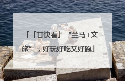 「甘快看」“兰马+文旅”，好玩好吃又好跑