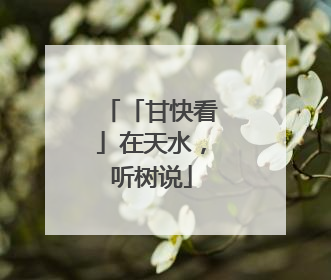 「甘快看」在天水，听树说