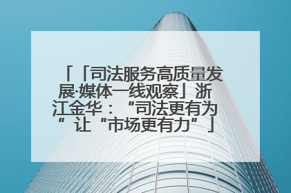 「司法服务高质量发展·媒体一线观察」浙江金华：“司法更有为”让“市场更有力”