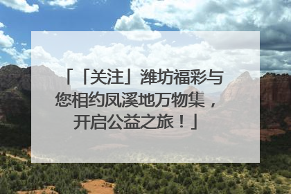 「关注」潍坊福彩与您相约凤溪地万物集，开启公益之旅！