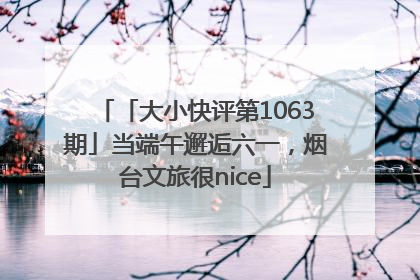 「大小快评第1063期」当端午邂逅六一，烟台文旅很nice