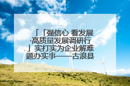 「强信心 看发展·高质量发展调研行」实打实为企业解难题办实事——古浪县优化营商环境助力企业高质量发展见闻