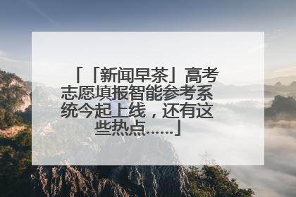 「新闻早茶」高考志愿填报智能参考系统今起上线，还有这些热点……