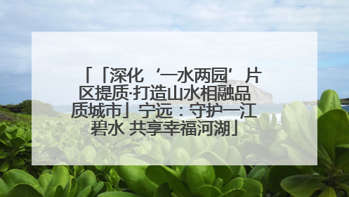 「深化‘一水两园’片区提质·打造山水相融品质城市」宁远：守护一江碧水 共享幸福河湖