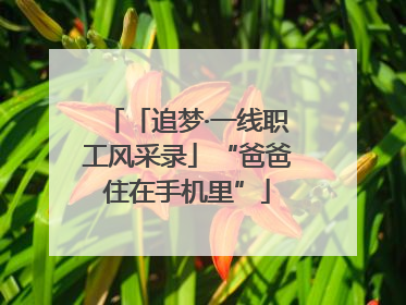 「追梦·一线职工风采录」“爸爸住在手机里”