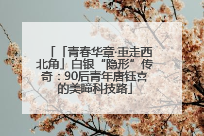 「青春华章·重走西北角」白银“隐形”传奇：90后青年唐钰喜的美瞳科技路