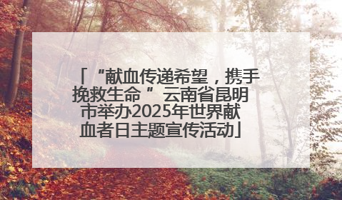 “献血传递希望，携手挽救生命 ”云南省昆明市举办2025年世界献血者日主题宣传活动