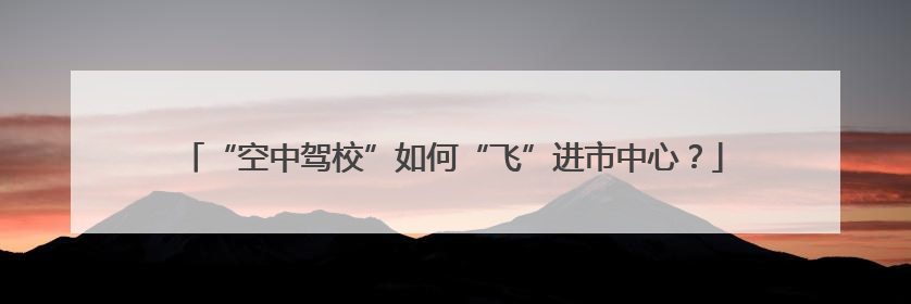 “空中驾校”如何“飞”进市中心？