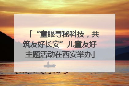 “童眼寻秘科技，共筑友好长安”儿童友好主题活动在西安举办