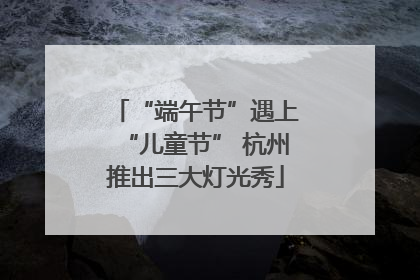 “端午节”遇上“儿童节” 杭州推出三大灯光秀