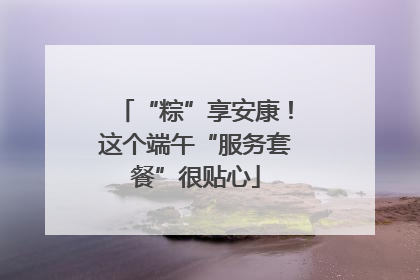 “粽”享安康！这个端午“服务套餐”很贴心
