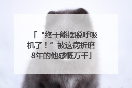 “终于能摆脱呼吸机了！”被这病折磨8年的他感慨万千
