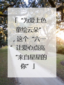“为爱上色 童绘云朵”，这个“六一”让爱心点亮“来自星星的你”