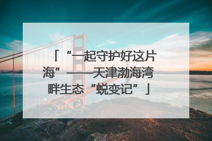 “一起守护好这片海”——天津渤海湾畔生态“蜕变记”