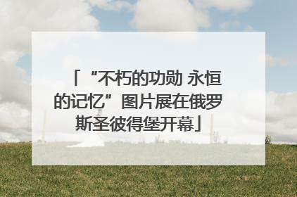 “不朽的功勋 永恒的记忆”图片展在俄罗斯圣彼得堡开幕