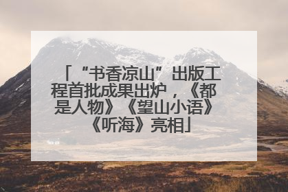 “书香凉山”出版工程首批成果出炉，《都是人物》《望山小语》《听海》亮相