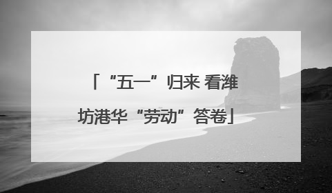 “五一”归来 看潍坊港华“劳动”答卷