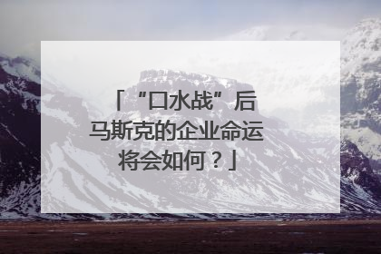 “口水战”后 马斯克的企业命运将会如何？