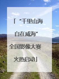 “千里山海 自在威海”全国影像大赛火热启动