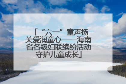 “六一”童声扬 关爱润童心——海南省各级妇联缤纷活动守护儿童成长