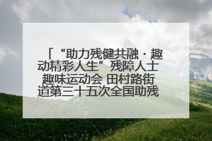 “助力残健共融・趣动精彩人生”残障人士趣味运动会 田村路街道第三十五次全国助残日主题活动圆满举办