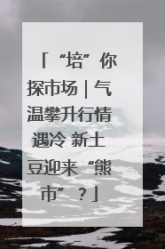 “培”你探市场｜气温攀升行情遇冷 新土豆迎来“熊市”？