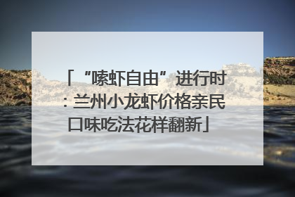 “嗦虾自由”进行时：兰州小龙虾价格亲民口味吃法花样翻新