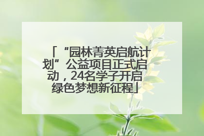 “园林菁英启航计划”公益项目正式启动，24名学子开启绿色梦想新征程