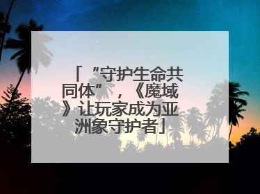 “守护生命共同体”，《魔域》让玩家成为亚洲象守护者