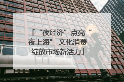 “夜经济”点亮“夜上海” 文化消费绽放市场新活力