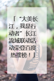 “大美长江，我是行动者”长江流域联动活动荣登百度热搜榜！