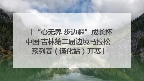 “心无界 步边疆”成长杯中国·吉林第二届边境马拉松系列赛（通化站）开赛