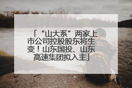 “山大系”两家上市公司控股股东将生变！山东国投、山东高速集团拟入主