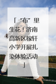 “布”里生花！济南高新区稼轩小学开展扎染体验活动