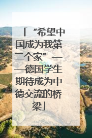 “希望中国成为我第二个家”——德国学生期待成为中德交流的桥梁