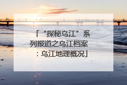 “探秘乌江”系列报道之乌江档案：乌江地理概况