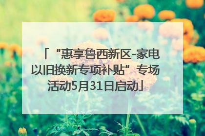 “惠享鲁西新区-家电以旧换新专项补贴”专场活动5月31日启动