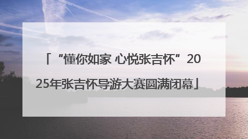 “懂你如家 心悦张吉怀”2025年张吉怀导游大赛圆满闭幕