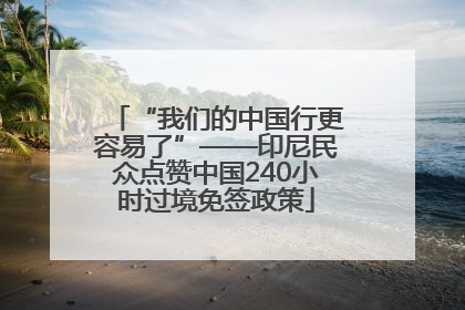 “我们的中国行更容易了”——印尼民众点赞中国240小时过境免签政策