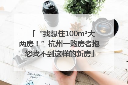 “我想住100m²大两房！”杭州一购房者抱怨找不到这样的新房