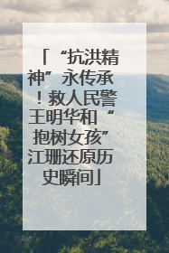 “抗洪精神”永传承！救人民警王明华和“抱树女孩”江珊还原历史瞬间