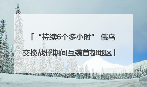 “持续6个多小时” 俄乌交换战俘期间互袭首都地区