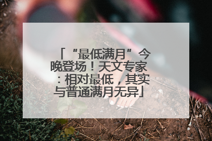 “最低满月”今晚登场！天文专家：相对最低，其实与普通满月无异