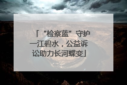“检察蓝”守护一江碧水，公益诉讼助力长河蝶变