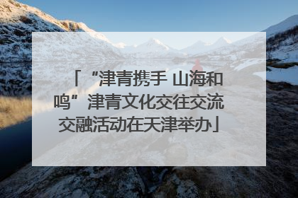 “津青携手 山海和鸣”津青文化交往交流交融活动在天津举办