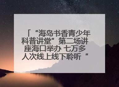 “海岛书香青少年科普讲堂”第二场讲座海口举办 七万多人次线上线下聆听“工匠精神”