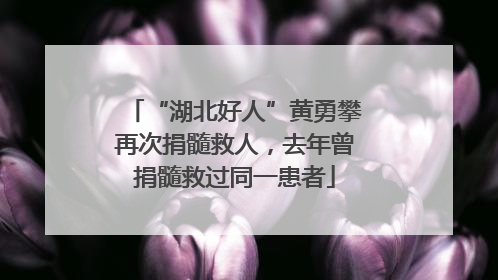 “湖北好人”黄勇攀再次捐髓救人，去年曾捐髓救过同一患者