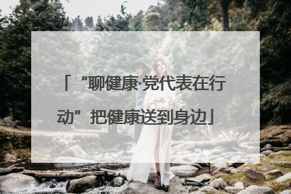“聊健康·党代表在行动”把健康送到身边
