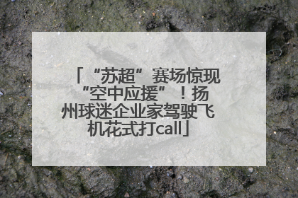 “苏超”赛场惊现 “空中应援”！扬州球迷企业家驾驶飞机花式打call